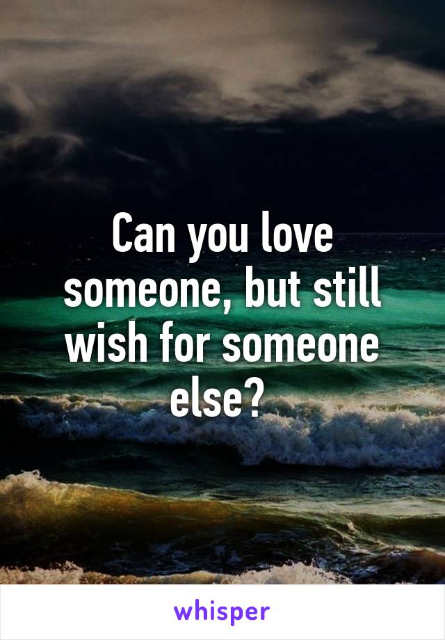 Can you love someone, but still wish for someone else? 