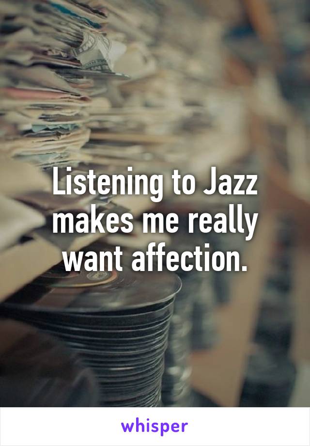 Listening to Jazz makes me really want affection.