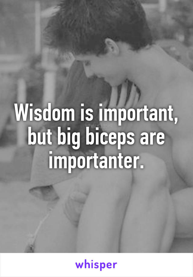 Wisdom is important, but big biceps are importanter.