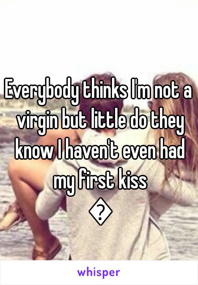 Everybody thinks I'm not a virgin but little do they know I haven't even had my first kiss 😭