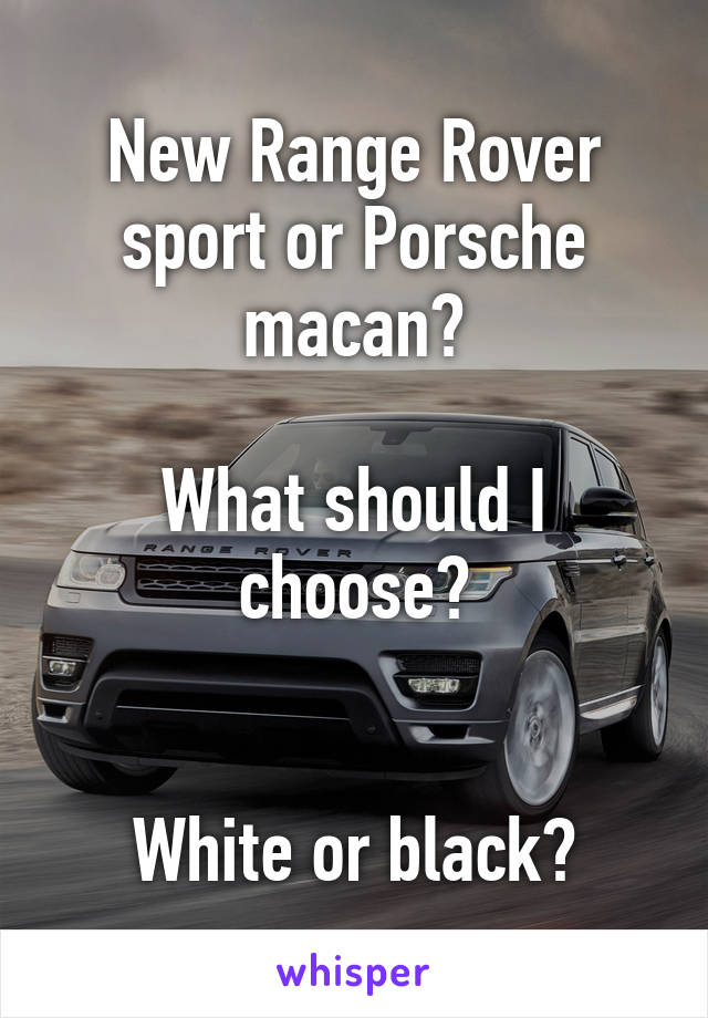 New Range Rover sport or Porsche macan?

What should I choose?


White or black?