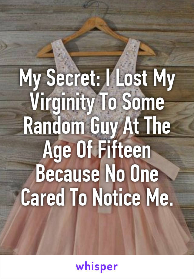 My Secret: I Lost My Virginity To Some Random Guy At The Age Of Fifteen Because No One Cared To Notice Me.