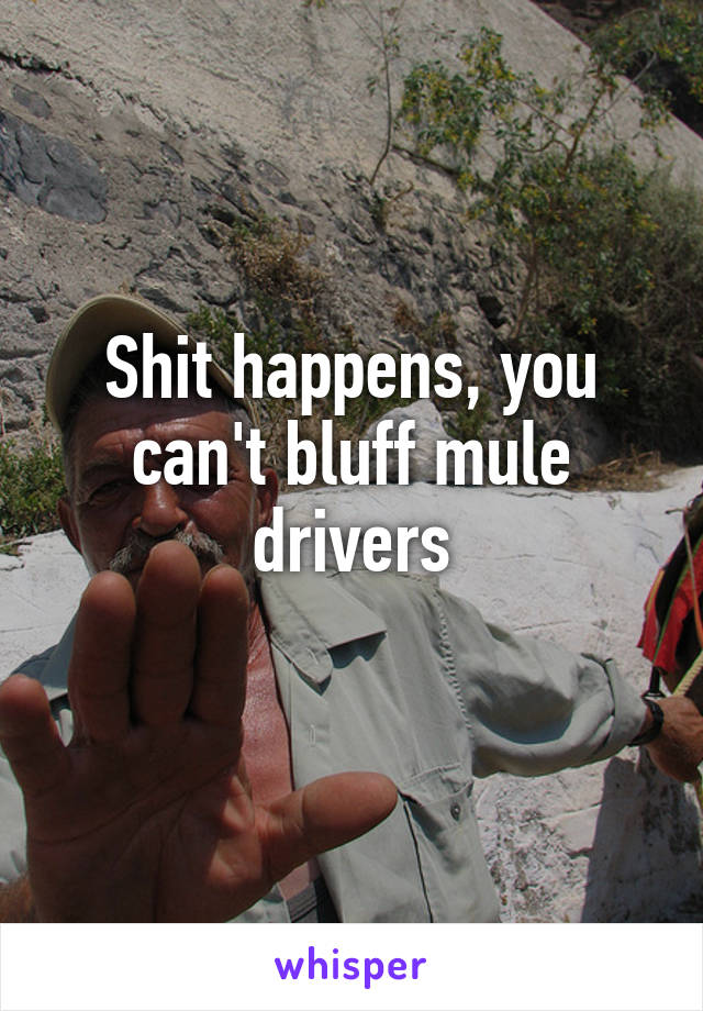 Shit happens, you can't bluff mule drivers
