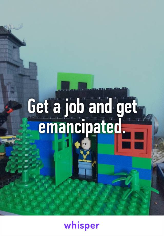 Get a job and get emancipated.