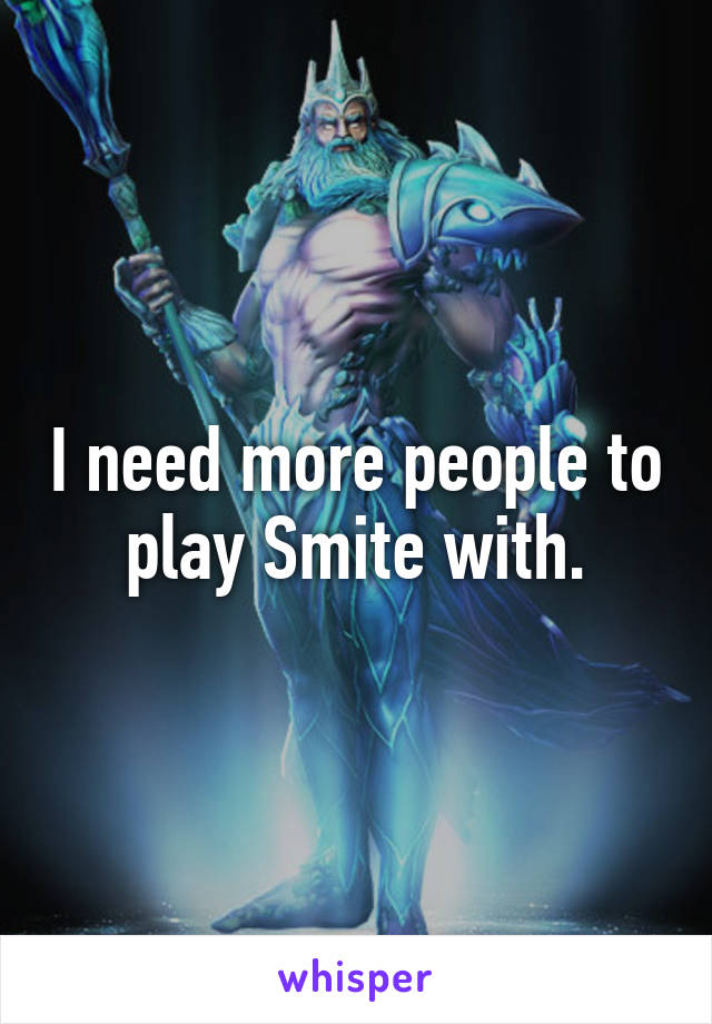 I need more people to play Smite with.