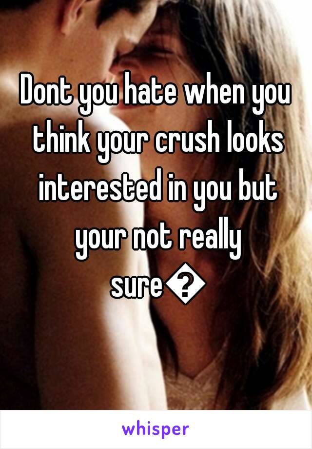 Dont you hate when you think your crush looks interested in you but your not really sure🙊