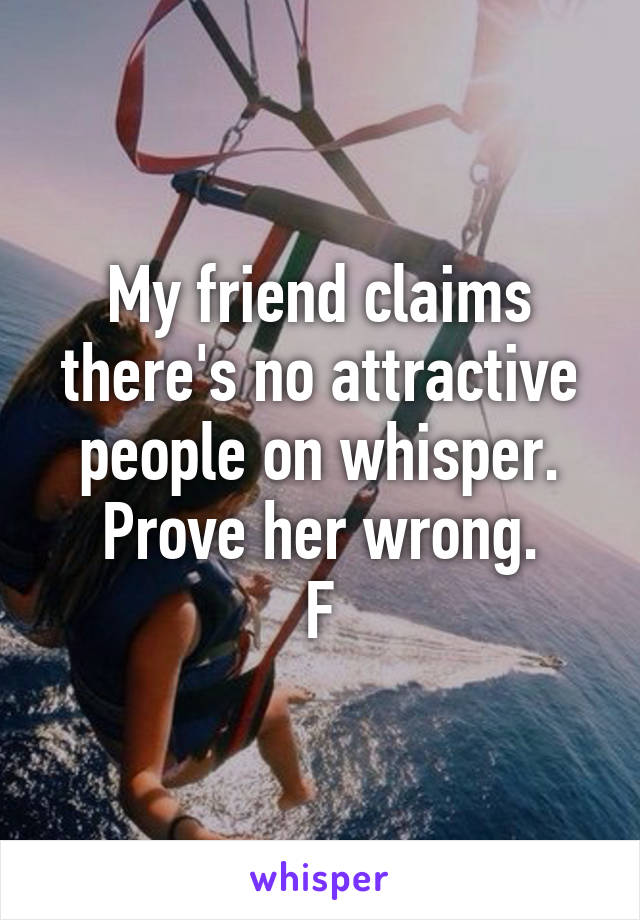 My friend claims there's no attractive people on whisper.
Prove her wrong.
F