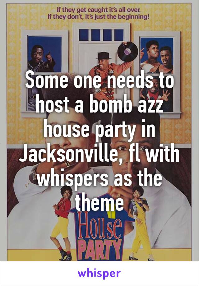 Some one needs to host a bomb azz house party in Jacksonville, fl with whispers as the theme