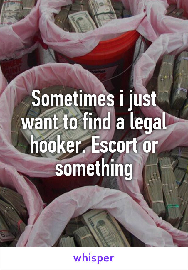 Sometimes i just want to find a legal hooker. Escort or something