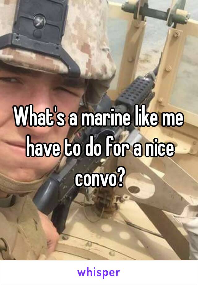 What's a marine like me have to do for a nice convo?