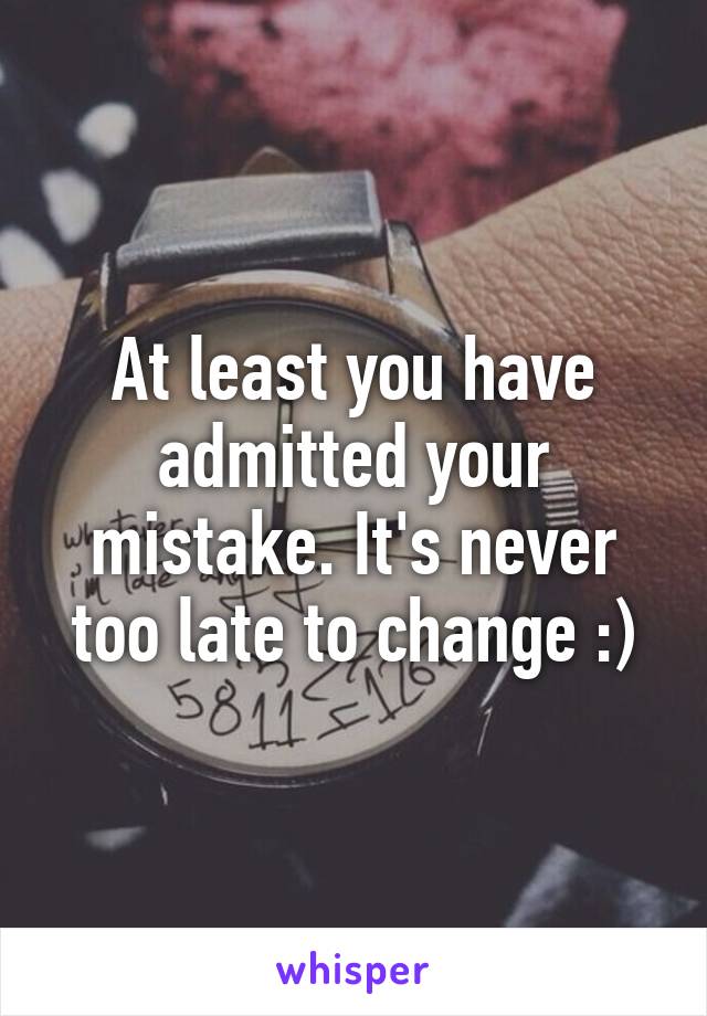 At least you have admitted your mistake. It's never too late to change :)