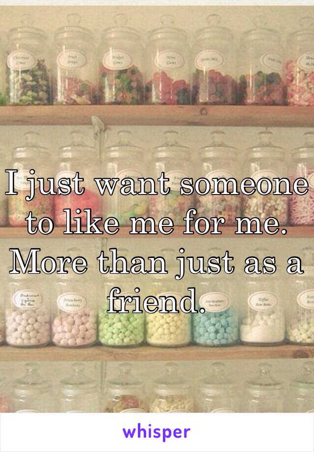 I just want someone to like me for me. More than just as a friend. 