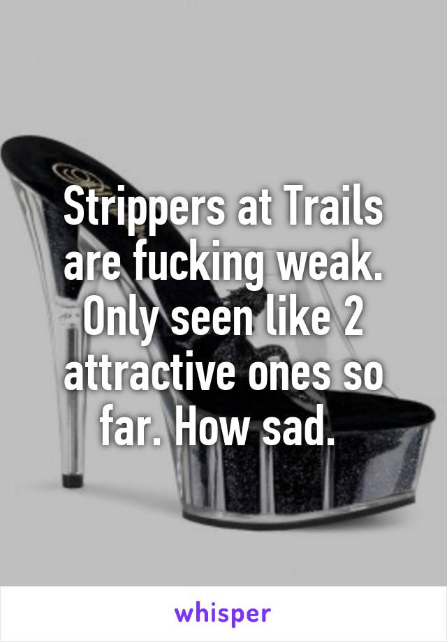 Strippers at Trails are fucking weak. Only seen like 2 attractive ones so far. How sad. 