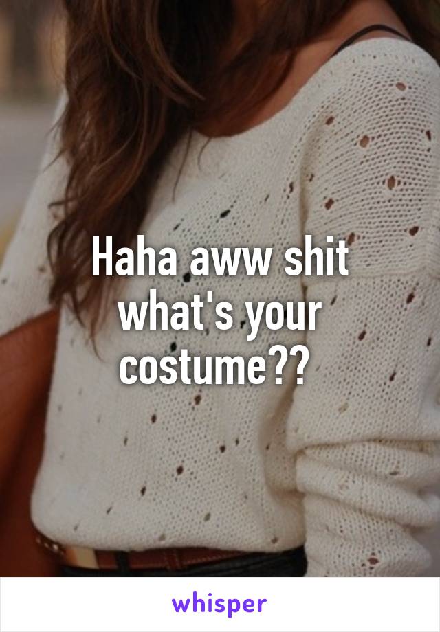 Haha aww shit what's your costume?? 