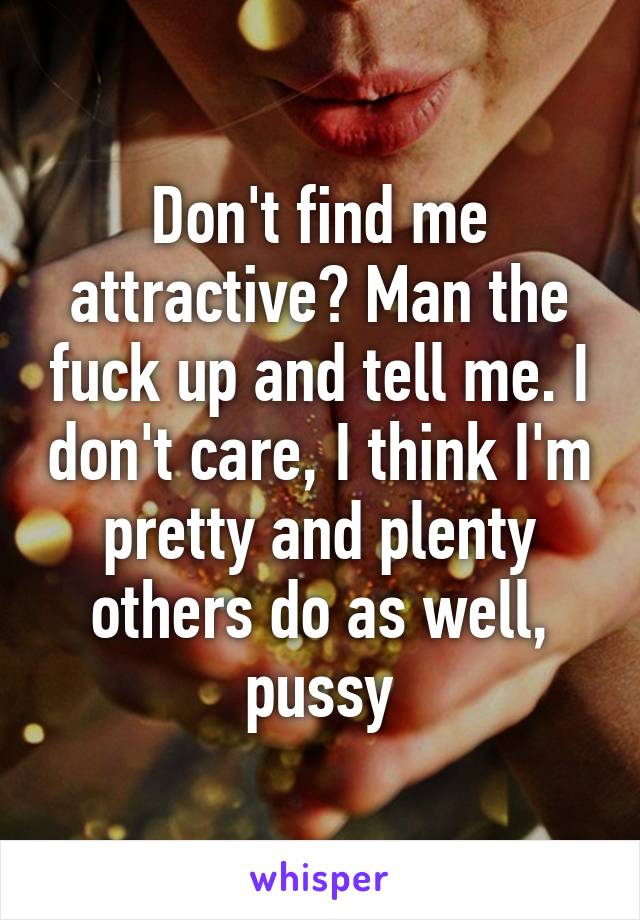 Don't find me attractive? Man the fuck up and tell me. I don't care, I think I'm pretty and plenty others do as well, pussy