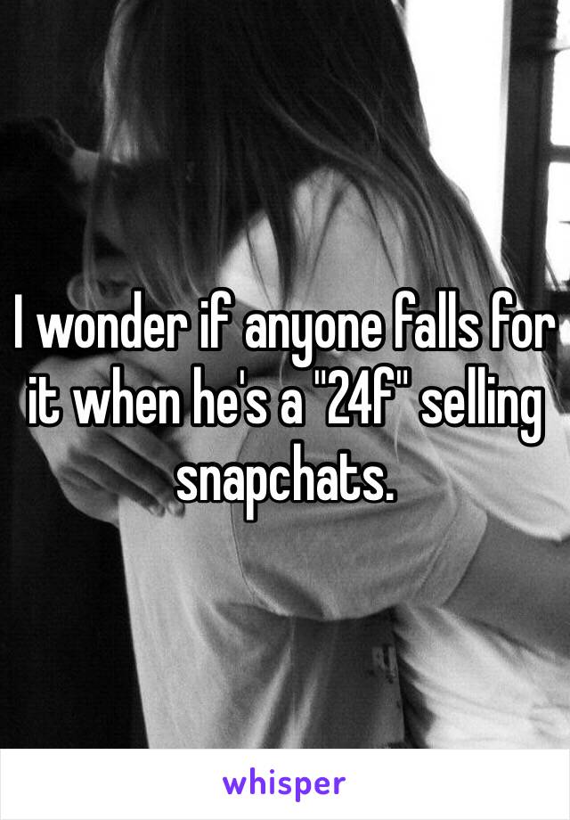 I wonder if anyone falls for it when he's a "24f" selling snapchats.