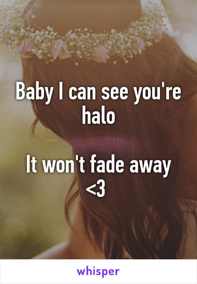 Baby I can see you're halo

It won't fade away <3 