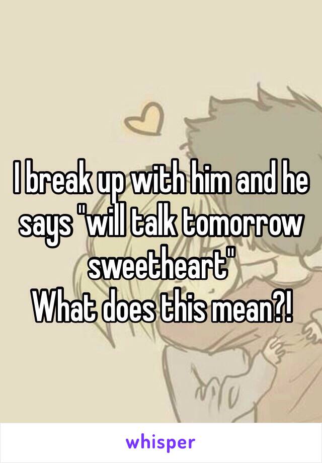 I break up with him and he says "will talk tomorrow sweetheart"
What does this mean?!