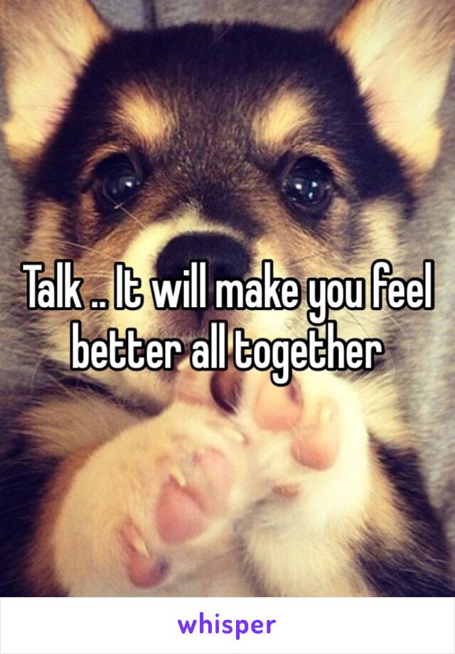 Talk .. It will make you feel better all together