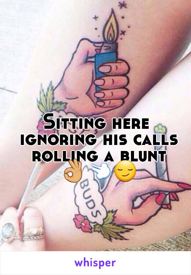 Sitting here ignoring his calls rolling a blunt 👌💨😏