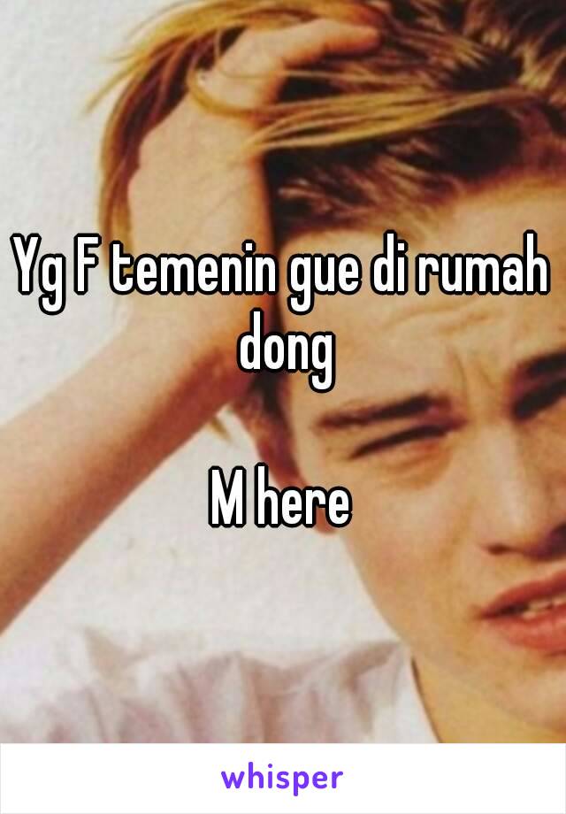 Yg F temenin gue di rumah dong

M here