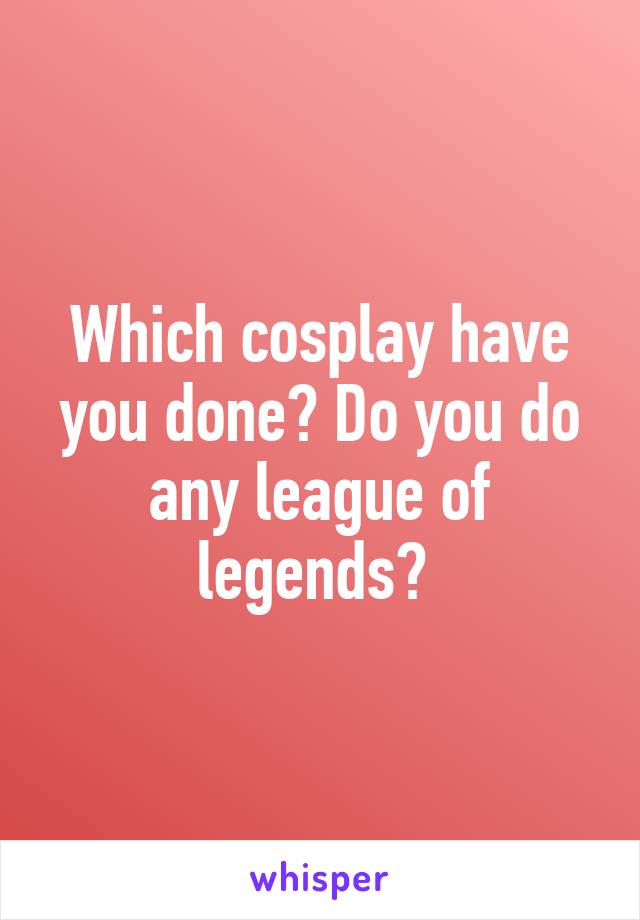 Which cosplay have you done? Do you do any league of legends? 