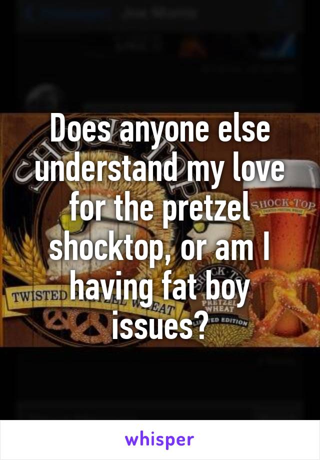 Does anyone else understand my love for the pretzel shocktop, or am I having fat boy issues?