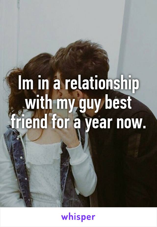 Im in a relationship with my guy best friend for a year now. 