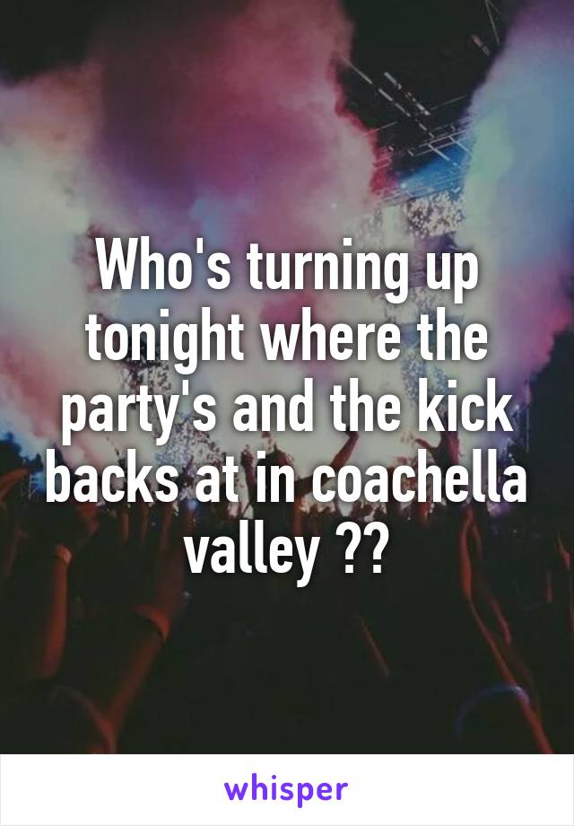 Who's turning up tonight where the party's and the kick backs at in coachella valley ??