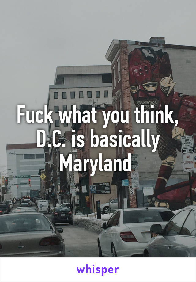 Fuck what you think, D.C. is basically Maryland 