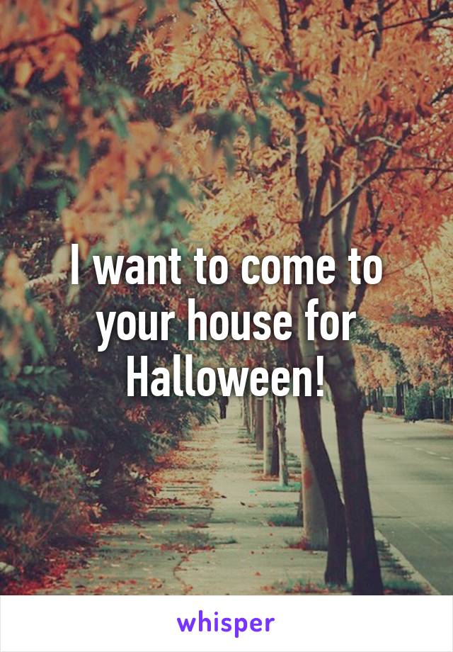 I want to come to your house for Halloween!