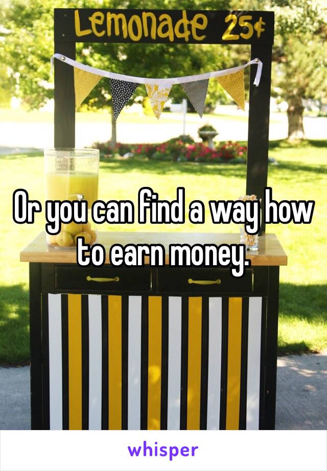 Or you can find a way how to earn money. 