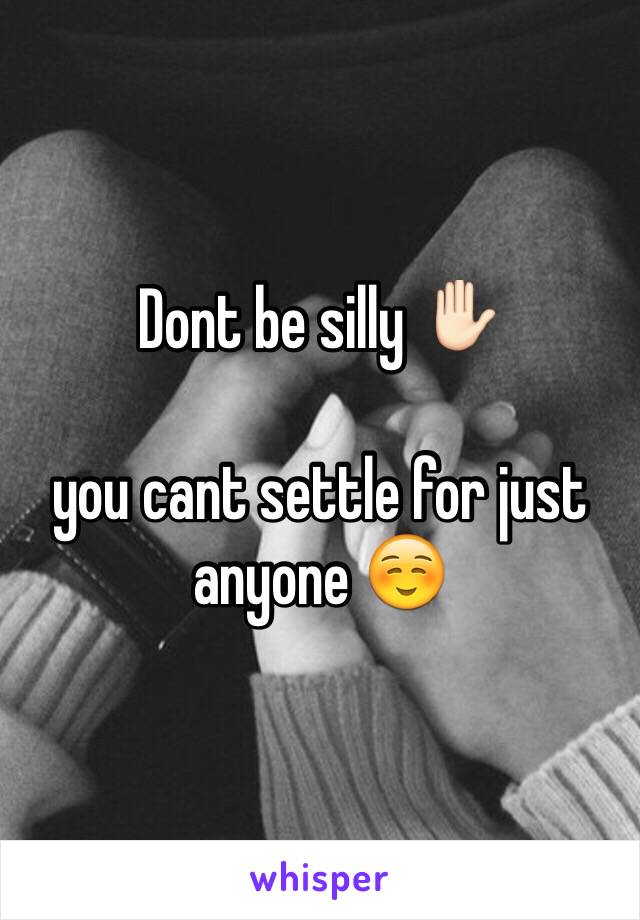 Dont be silly ✋🏻

you cant settle for just anyone ☺️