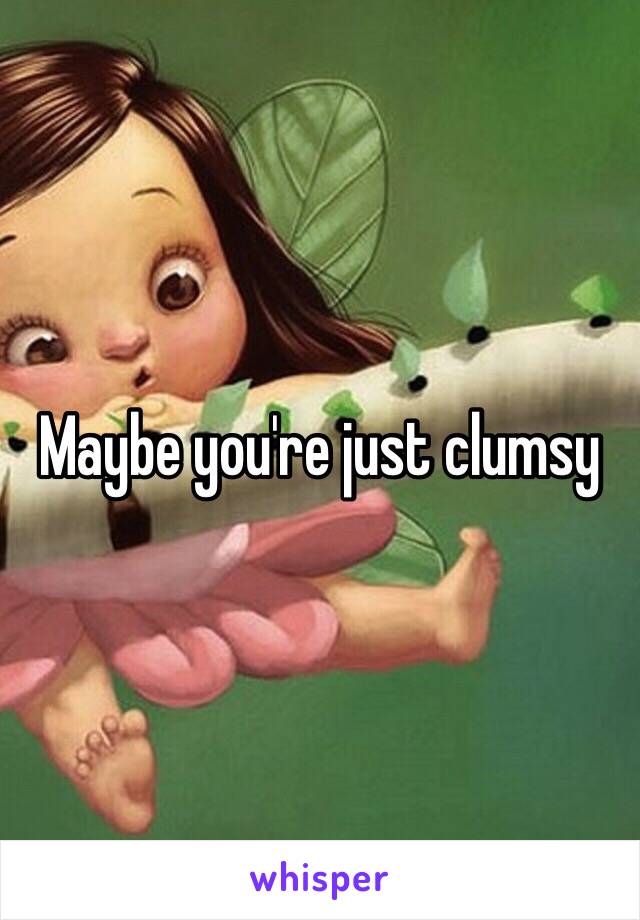 Maybe you're just clumsy