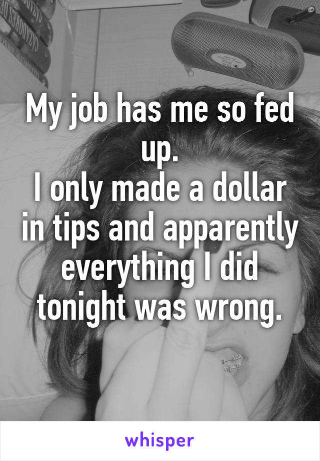 My job has me so fed up.
I only made a dollar in tips and apparently everything I did tonight was wrong.
