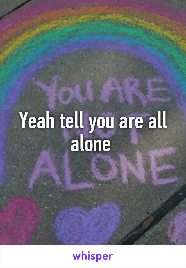 Yeah tell you are all alone 