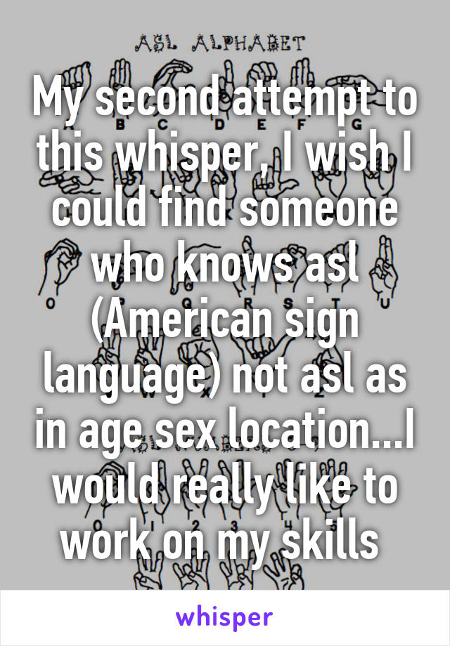 My second attempt to this whisper, I wish I could find someone who knows asl (American sign language) not asl as in age sex location...I would really like to work on my skills 