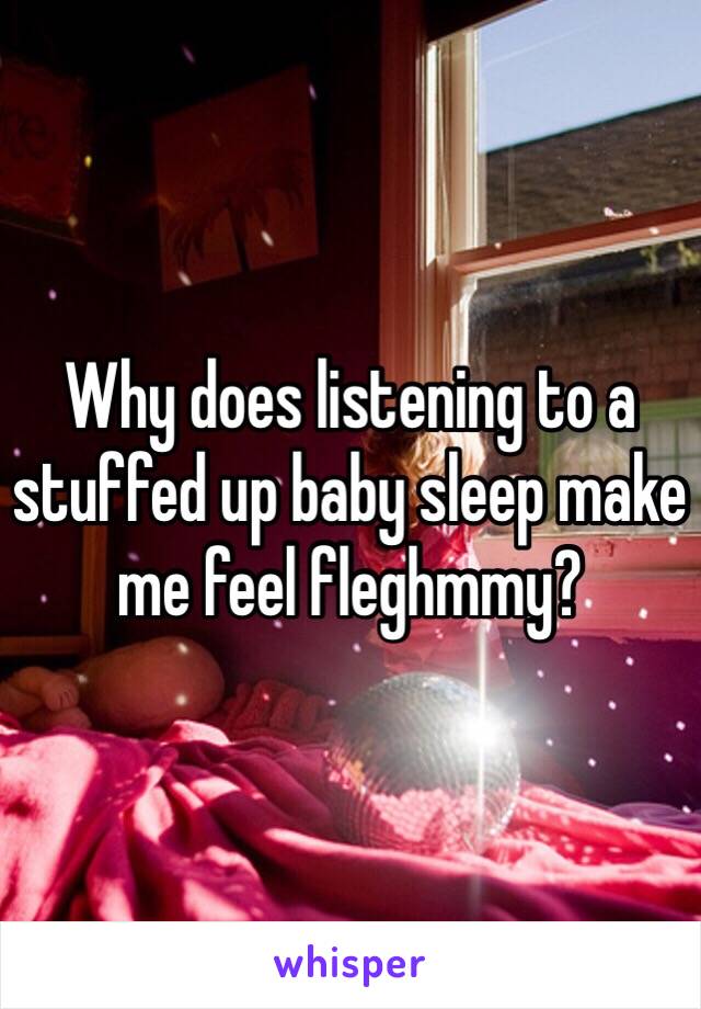 Why does listening to a stuffed up baby sleep make me feel fleghmmy?