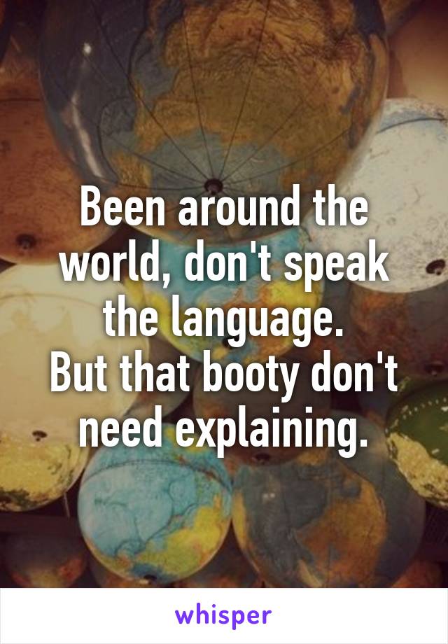 Been around the world, don't speak the language.
But that booty don't need explaining.