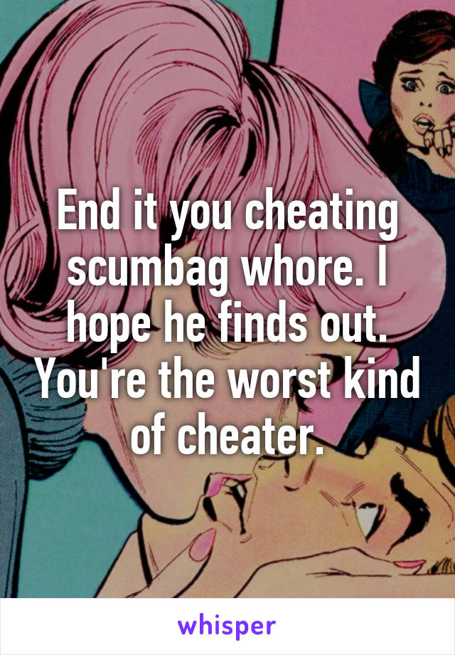 End it you cheating scumbag whore. I hope he finds out. You're the worst kind of cheater.