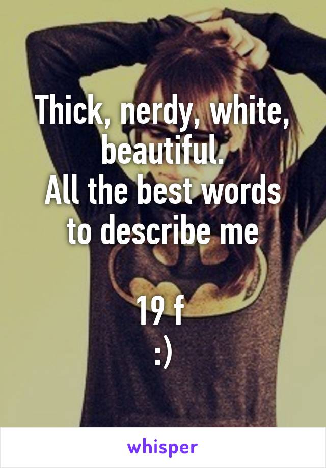 Thick, nerdy, white, beautiful.
All the best words to describe me

19 f 
:)