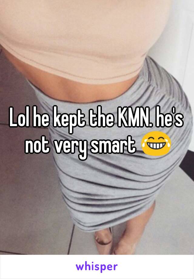 Lol he kept the KMN. he's not very smart 😂