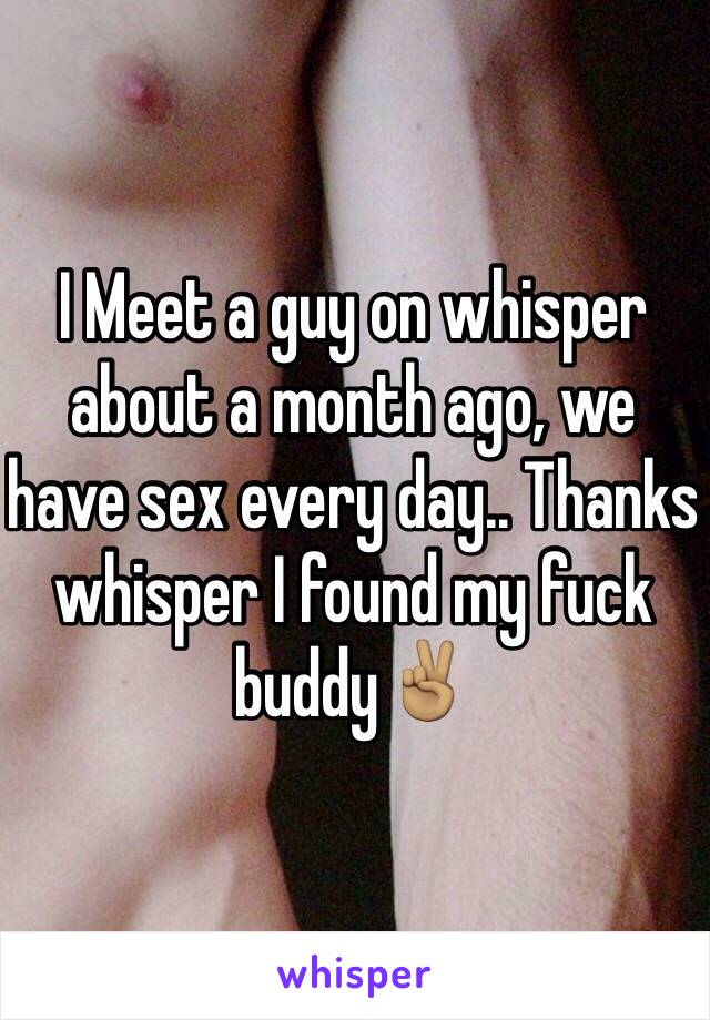 I Meet a guy on whisper about a month ago, we have sex every day.. Thanks whisper I found my fuck buddy✌🏽️