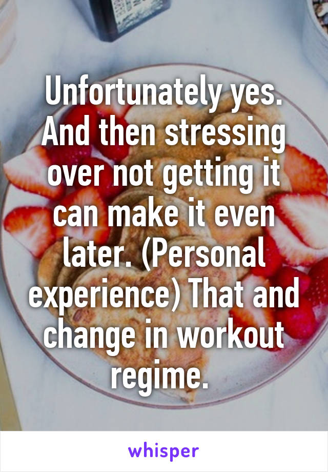 Unfortunately yes. And then stressing over not getting it can make it even later. (Personal experience) That and change in workout regime. 