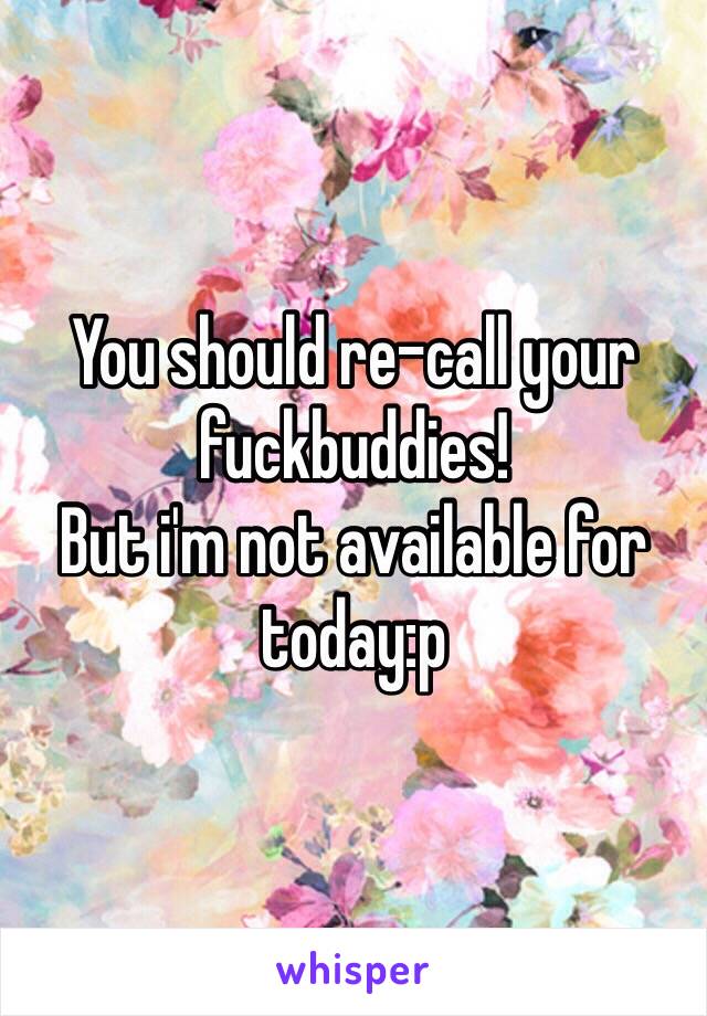 You should re-call your fuckbuddies!
But i'm not available for today:p