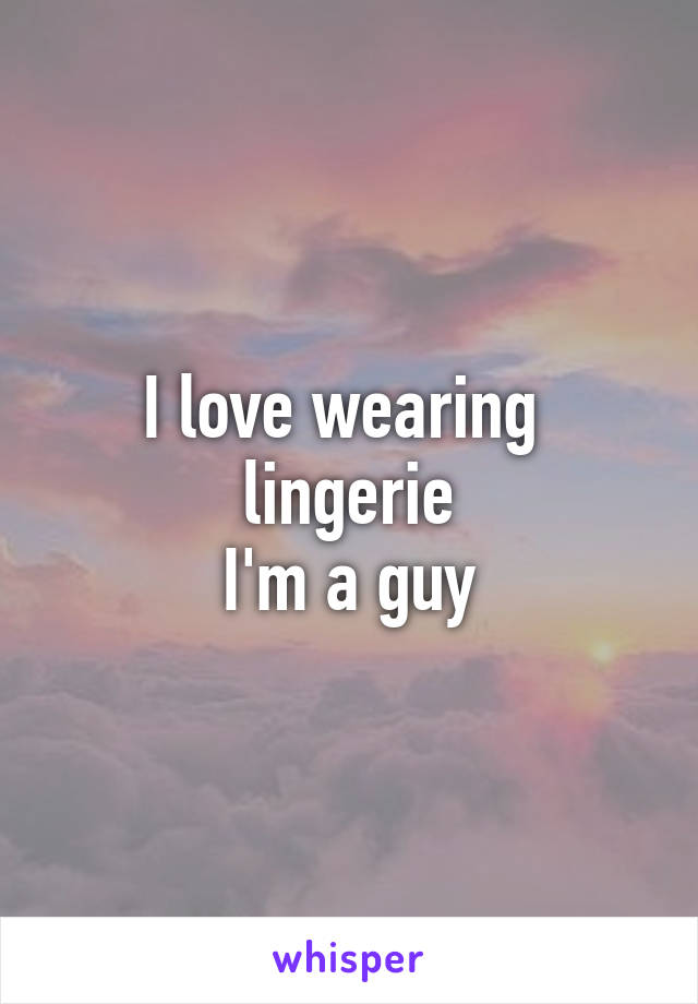 I love wearing 
lingerie
I'm a guy