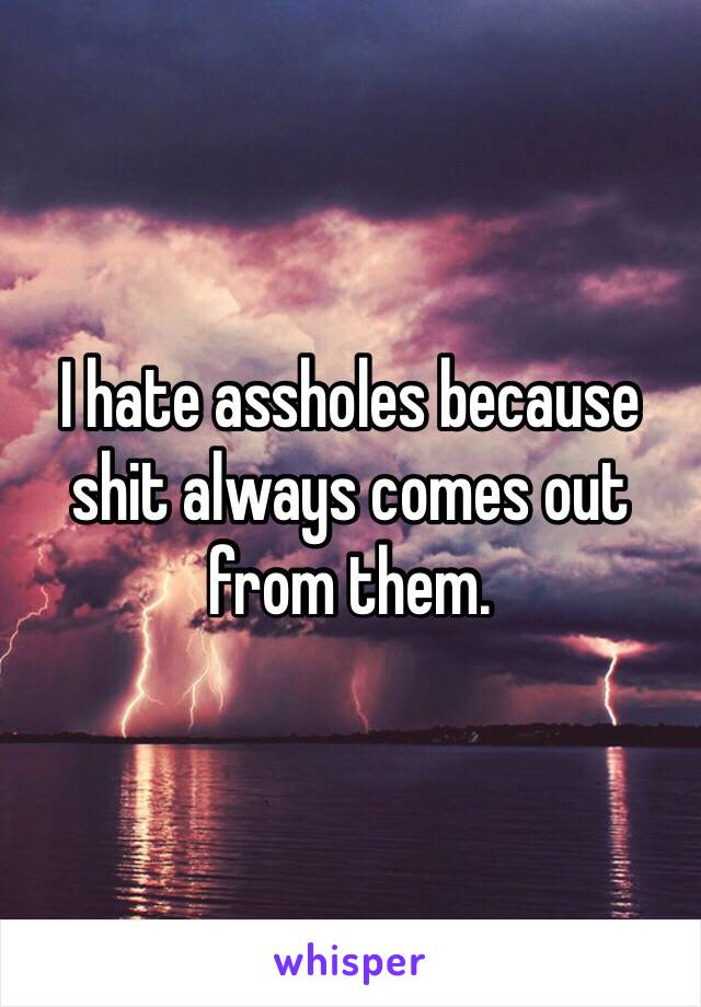 I hate assholes because shit always comes out from them.