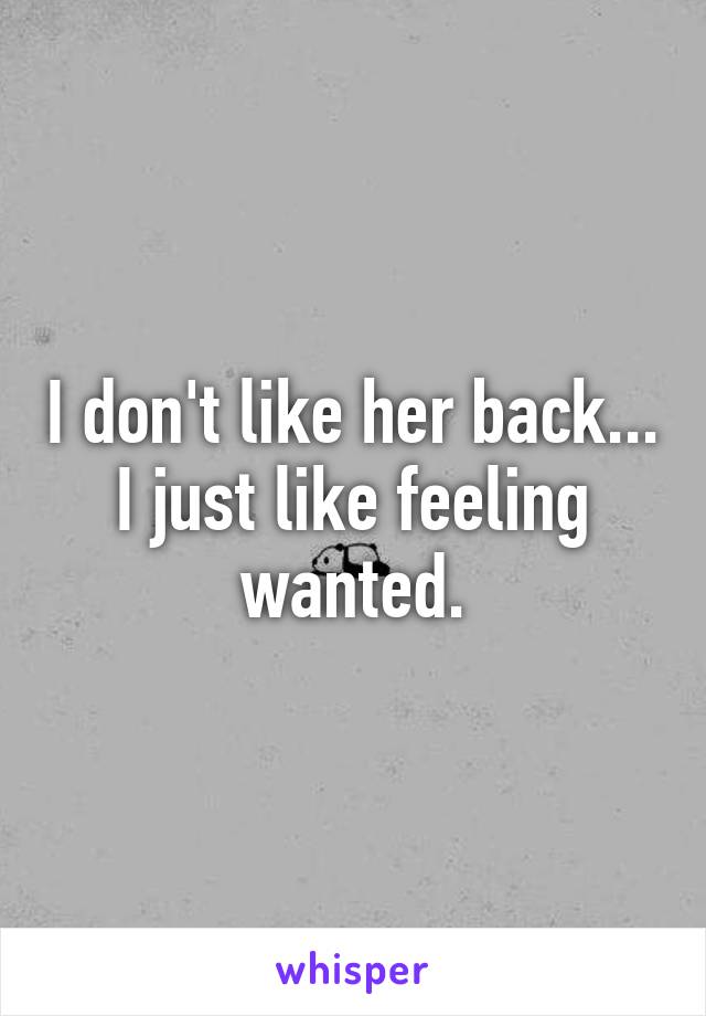 I don't like her back... I just like feeling wanted.