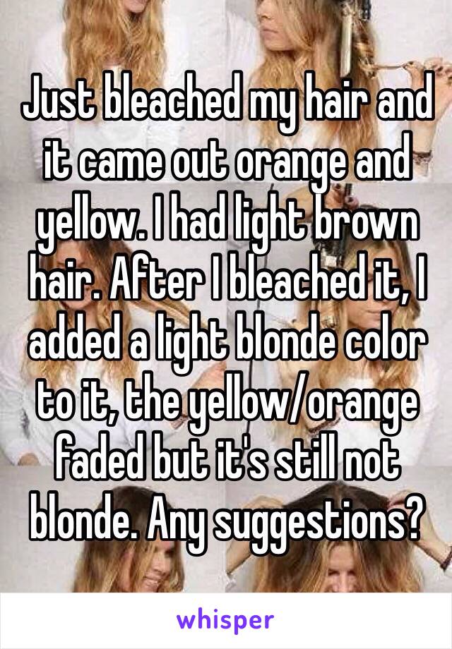 Just bleached my hair and it came out orange and yellow. I had light brown hair. After I bleached it, I added a light blonde color to it, the yellow/orange faded but it's still not blonde. Any suggestions?