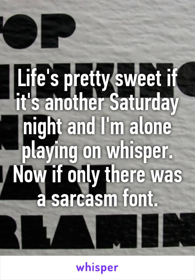 Life's pretty sweet if it's another Saturday night and I'm alone playing on whisper. Now if only there was a sarcasm font.